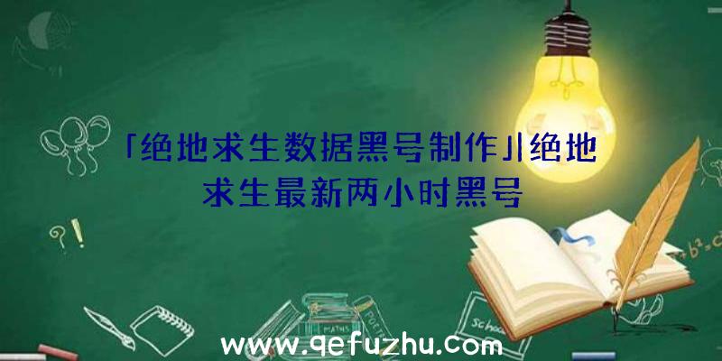 「绝地求生数据黑号制作」|绝地求生最新两小时黑号